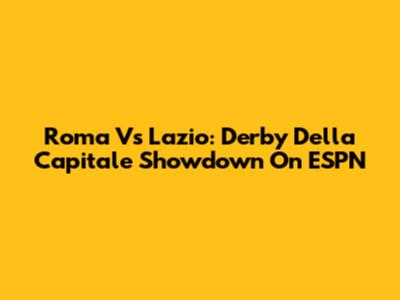Roma Vs Lazio: Derby Della Capitale Showdown On ESPN