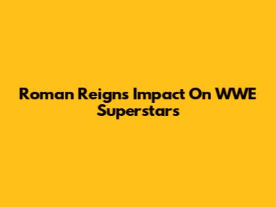 Roman Reigns' Impact On WWE Superstars