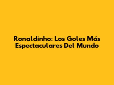 Ronaldinho: Los Goles Más Espectaculares Del Mundo