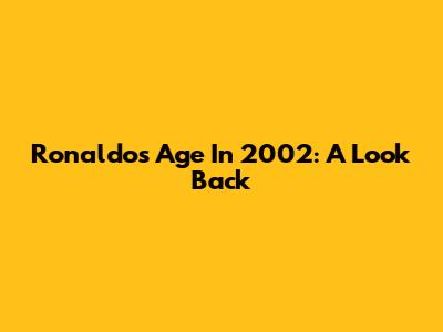 Ronaldo's Age In 2002: A Look Back