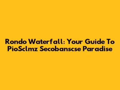 Rondo Waterfall: Your Guide To PioSclmz Secobanscse Paradise