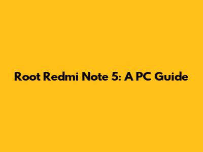 Root Redmi Note 5: A PC Guide