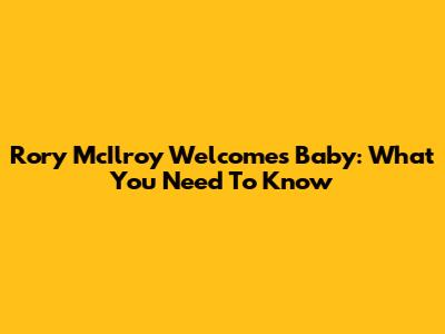 Rory McIlroy Welcomes Baby: What You Need To Know