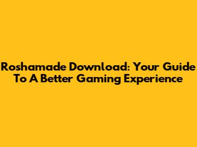 Roshamade Download: Your Guide To A Better Gaming Experience