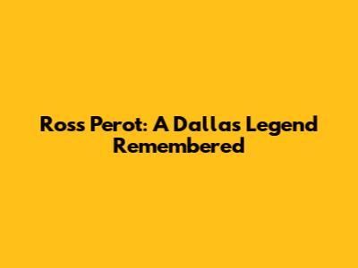 Ross Perot: A Dallas Legend Remembered