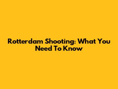Rotterdam Shooting: What You Need To Know