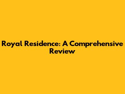 Royal Residence: A Comprehensive Review