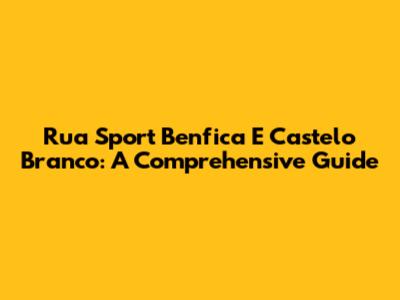 Rua Sport Benfica E Castelo Branco: A Comprehensive Guide