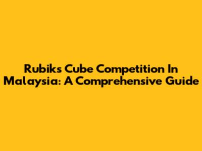 Rubik's Cube Competition In Malaysia: A Comprehensive Guide