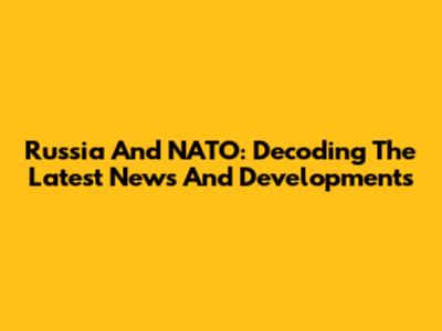 Russia And NATO: Decoding The Latest News And Developments