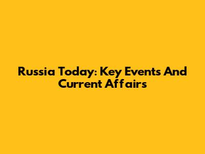 Russia Today: Key Events And Current Affairs