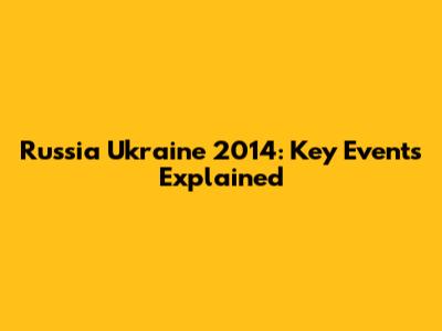 Russia Ukraine 2014: Key Events Explained