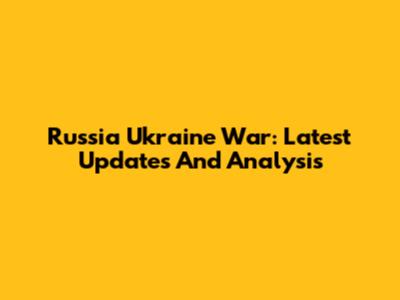 Russia Ukraine War: Latest Updates And Analysis