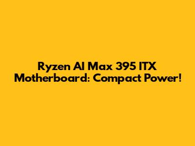 Ryzen AI Max 395 ITX Motherboard: Compact Power!