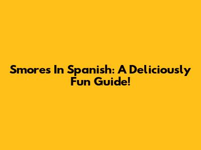 S'mores In Spanish: A Deliciously Fun Guide!