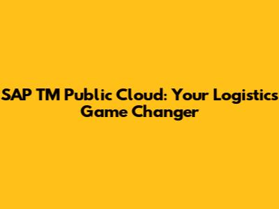SAP TM Public Cloud: Your Logistics Game Changer
