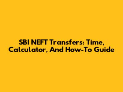 SBI NEFT Transfers: Time, Calculator, And How-To Guide