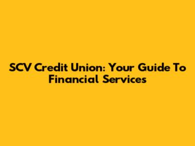 SCV Credit Union: Your Guide To Financial Services