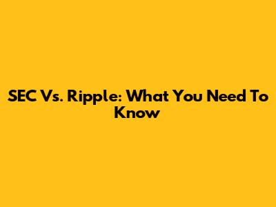 SEC Vs. Ripple: What You Need To Know