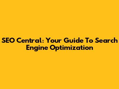 SEO Central: Your Guide To Search Engine Optimization