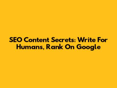 SEO Content Secrets: Write For Humans, Rank On Google