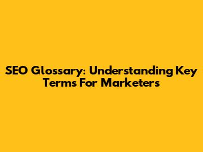 SEO Glossary: Understanding Key Terms For Marketers