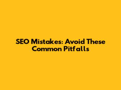 SEO Mistakes: Avoid These Common Pitfalls