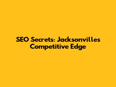 SEO Secrets: Jacksonville's Competitive Edge