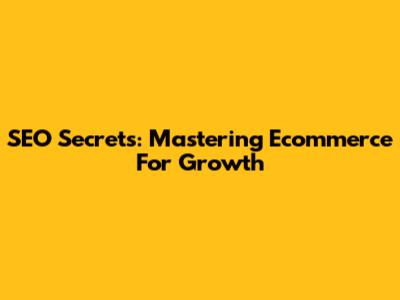 SEO Secrets: Mastering Ecommerce For Growth