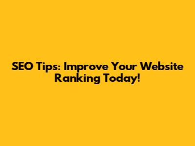 SEO Tips: Improve Your Website Ranking Today!