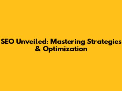 SEO Unveiled: Mastering Strategies & Optimization