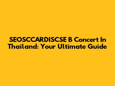 SEOSCCARDISCSE B Concert In Thailand: Your Ultimate Guide