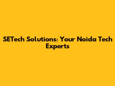 SETech Solutions: Your Noida Tech Experts