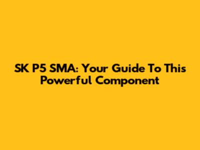 SK P5 SMA: Your Guide To This Powerful Component