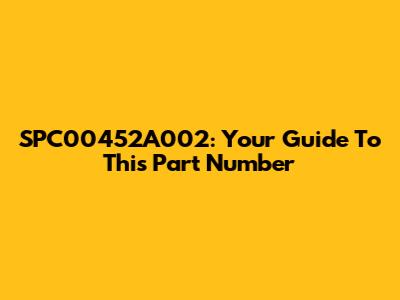 SPC00452A002: Your Guide To This Part Number