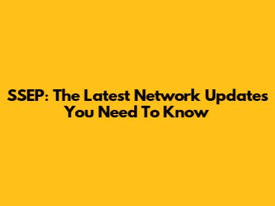 SSEP: The Latest Network Updates You Need To Know