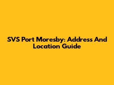 SVS Port Moresby: Address And Location Guide