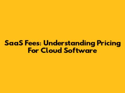 SaaS Fees: Understanding Pricing For Cloud Software
