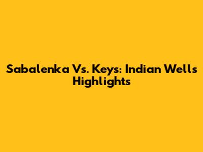 Sabalenka Vs. Keys: Indian Wells Highlights