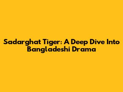 Sadarghat Tiger: A Deep Dive Into Bangladeshi Drama