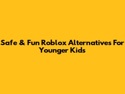 Safe & Fun Roblox Alternatives For Younger Kids