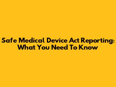 Safe Medical Device Act Reporting: What You Need To Know