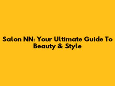 Salon NN: Your Ultimate Guide To Beauty & Style