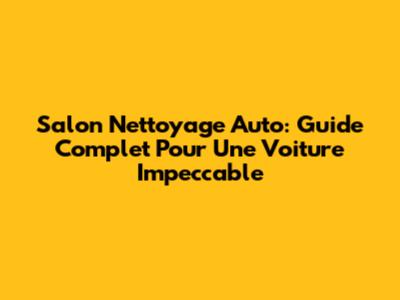 Salon Nettoyage Auto: Guide Complet Pour Une Voiture Impeccable