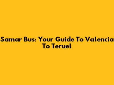 Samar Bus: Your Guide To Valencia To Teruel