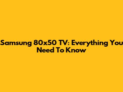 Samsung 80x50 TV: Everything You Need To Know
