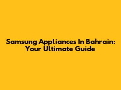 Samsung Appliances In Bahrain: Your Ultimate Guide