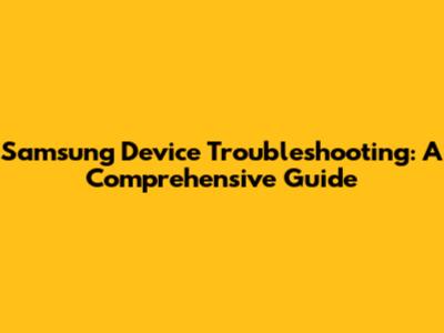 Samsung Device Troubleshooting: A Comprehensive Guide