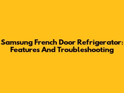Samsung French Door Refrigerator: Features And Troubleshooting