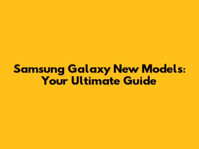Samsung Galaxy New Models: Your Ultimate Guide